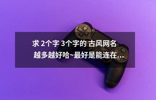 求 2个字 3个字的 古风网名 越多越好哈~最好是能连在一起的 姐妹的游戏名！！~~-第1张-游戏信息-龙启网