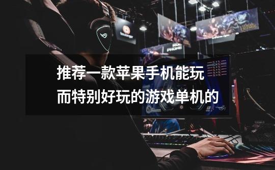 推荐一款苹果手机能玩 而特别好玩的游戏单机的-第1张-游戏信息-龙启网
