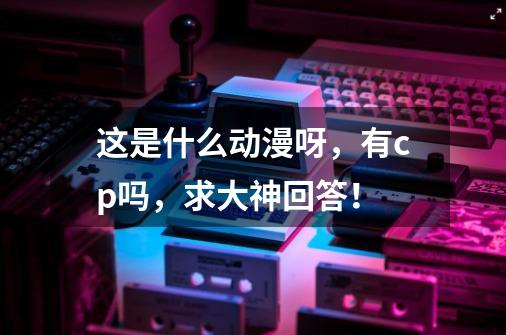 这是什么动漫呀,有cp吗,求大神回答!-第1张-游戏信息-龙启网