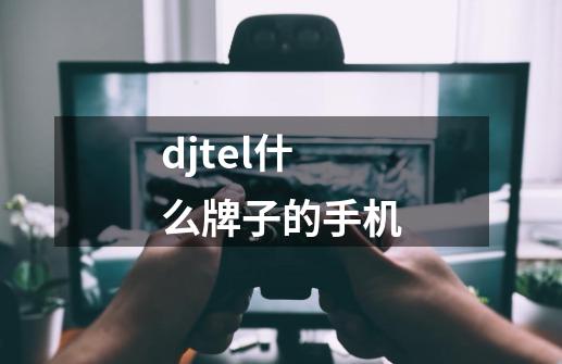 djtel什么牌子的手机-第1张-游戏信息-龙启网