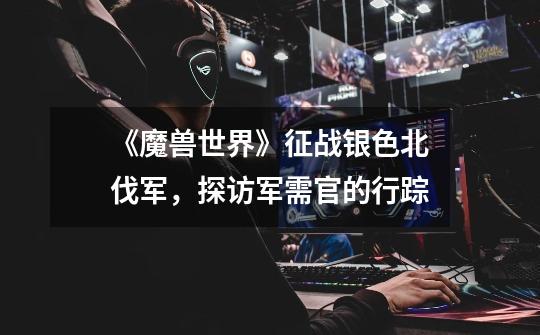 《魔兽世界》征战银色北伐军,探访军需官的行踪-第1张-游戏信息-龙启网