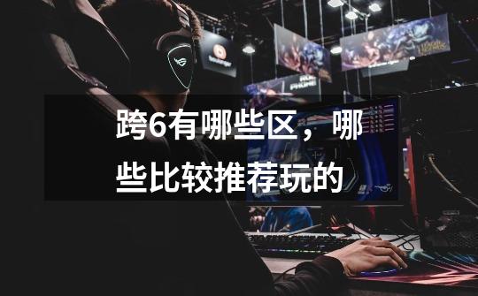 跨6有哪些区,哪些比较推荐玩的-第1张-游戏信息-龙启网