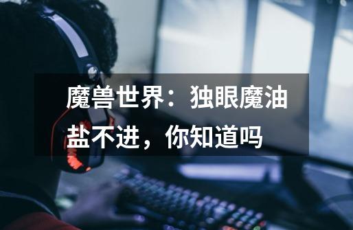 魔兽世界:独眼魔油盐不进,你知道吗-第1张-游戏信息-龙启网