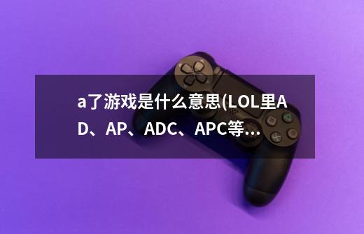 a了游戏是什么意思(LOL里AD、AP、ADC、APC等是什么意思)-第1张-游戏信息-龙启网