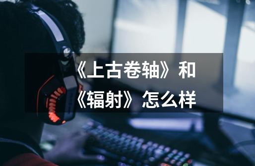 《上古卷轴》和《辐射》怎么样-第1张-游戏信息-龙启网