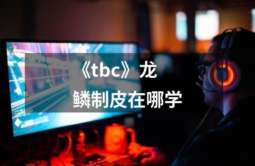 《tbc》龙鳞制皮在哪学-第1张-游戏信息-龙启网
