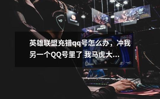 英雄联盟充错qq号怎么办，冲我另一个QQ号里了 我马虎大意 了 谁能帮我呀-第1张-游戏信息-龙启网