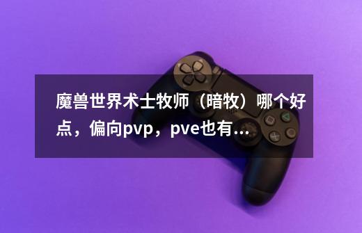 魔兽世界术士牧师（暗牧）哪个好点，偏向pvp，pve也有，为什么同装等暗牧高点，那么困难。-第1张-游戏信息-龙启网