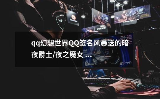 qq幻想世界QQ签名风暴送的暗夜爵士/夜之魔女 永久的吗-第1张-游戏信息-龙启网