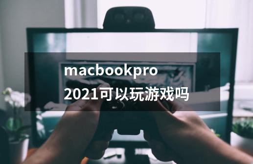 macbookpro 2021可以玩游戏吗-第1张-游戏信息-龙启网