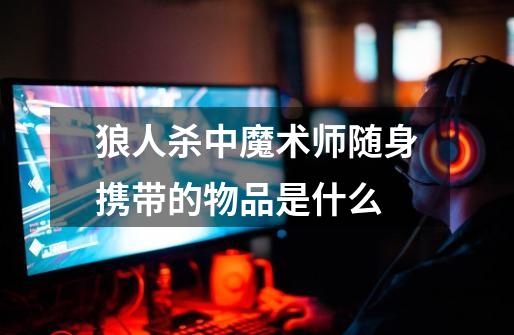 狼人杀中魔术师随身携带的物品是什么-第1张-游戏信息-龙启网
