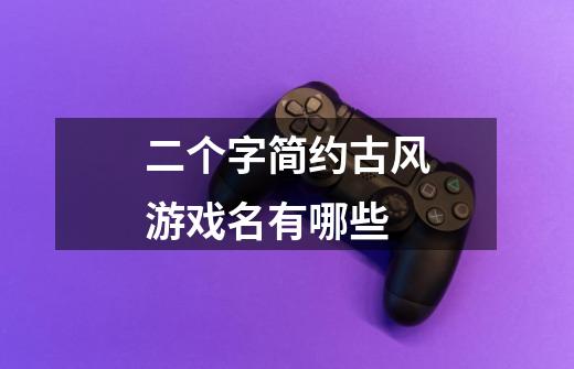 二个字简约古风游戏名有哪些-第1张-游戏信息-龙启网