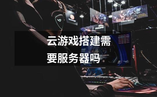 云游戏搭建需要服务器吗-第1张-游戏信息-龙启网
