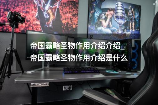 帝国霸略圣物作用介绍介绍_帝国霸略圣物作用介绍是什么-第1张-游戏信息-龙启网