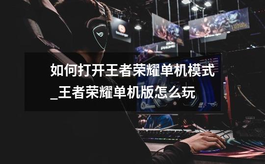 如何打开王者荣耀单机模式_王者荣耀单机版怎么玩-第1张-游戏信息-龙启网