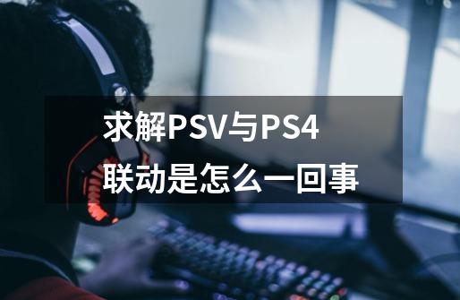 求解PSV与PS4联动是怎么一回事-第1张-游戏信息-龙启网