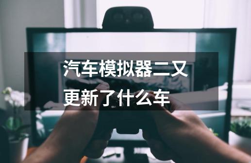 汽车模拟器二又更新了什么车-第1张-游戏信息-龙启网