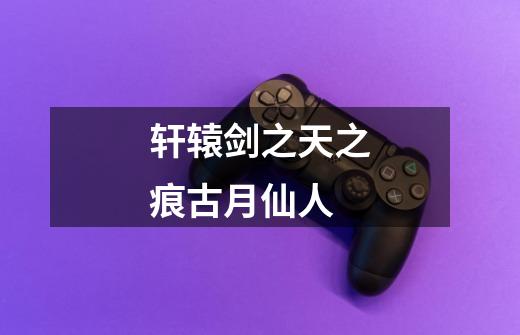 轩辕剑之天之痕古月仙人-第1张-游戏信息-龙启网