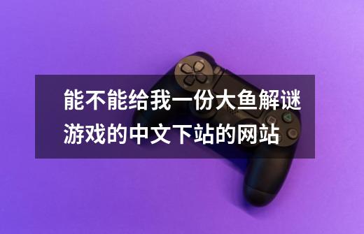能不能给我一份大鱼解谜游戏的中文下站的网站-第1张-游戏信息-龙启网