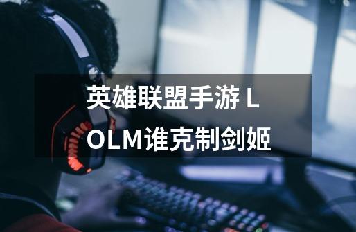 英雄联盟手游 LOLM谁克制剑姬-第1张-游戏信息-龙启网