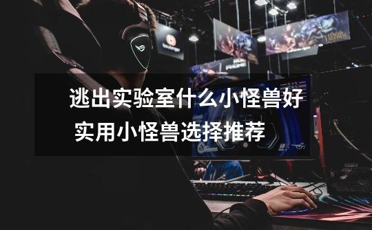 逃出实验室什么小怪兽好 实用小怪兽选择推荐-第1张-游戏信息-龙启网