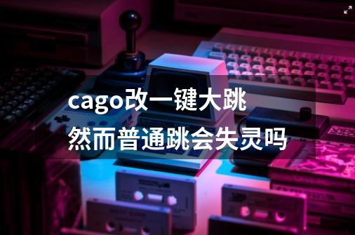 cago改一键大跳然而普通跳会失灵吗-第1张-游戏信息-龙启网