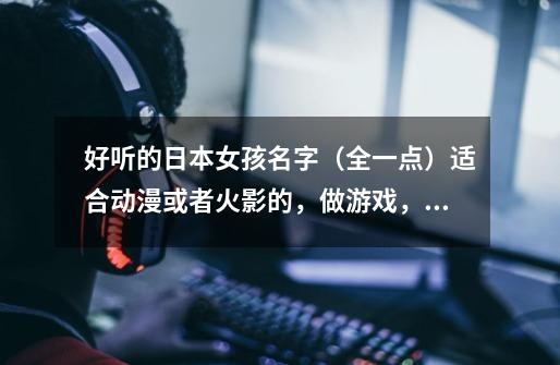 好听的日本女孩名字(全一点)适合动漫或者火影的,做游戏,就愁名字了-第1张-游戏信息-龙启网