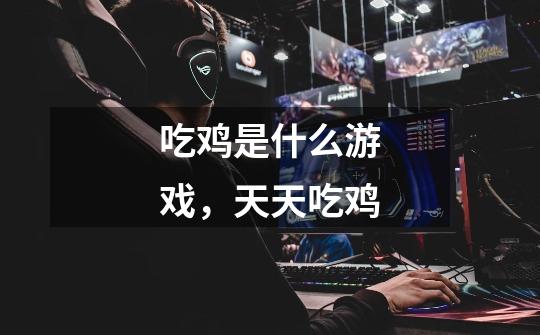 吃鸡是什么游戏,天天吃鸡-第1张-游戏信息-龙启网