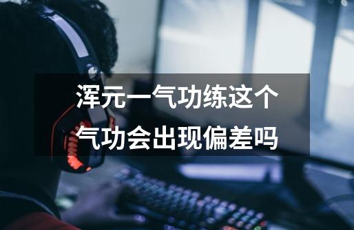 浑元一气功练这个气功会出现偏差吗-第1张-游戏信息-龙启网