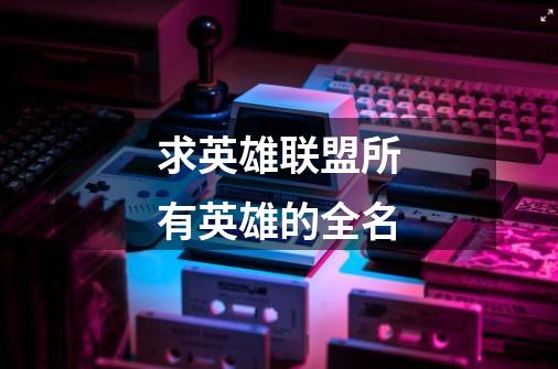 求英雄联盟所有英雄的全名.-第1张-游戏信息-龙启网