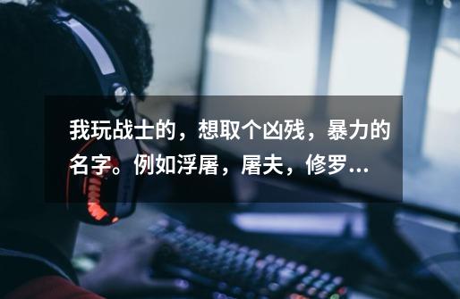 我玩战士的,想取个凶残,暴力的名字。例如浮屠,屠夫,修罗等等。帮我看看这3个名字怎样,或者再帮我取个-第1张-游戏信息-龙启网