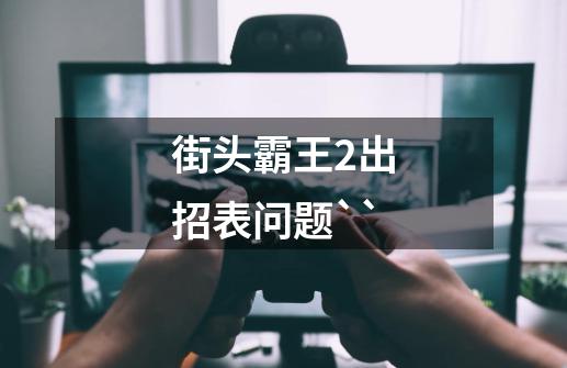 街头霸王2出招表问题``-第1张-游戏信息-龙启网