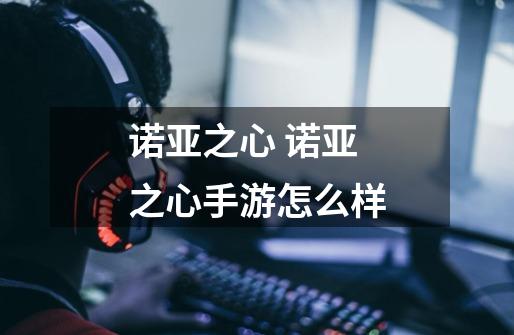 诺亚之心 诺亚之心手游怎么样-第1张-游戏信息-龙启网