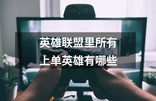 英雄联盟里所有上单英雄有哪些-第1张-游戏信息-龙启网