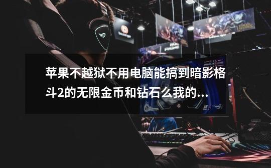 苹果不越狱不用电脑能搞到暗影格斗2的无限金币和钻石么我的是8.1.2系统-第1张-游戏信息-龙启网