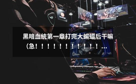 黑暗血统第一章打完大蝙蝠后干嘛（急！！！！！！！！！！！！）-第1张-游戏信息-龙启网