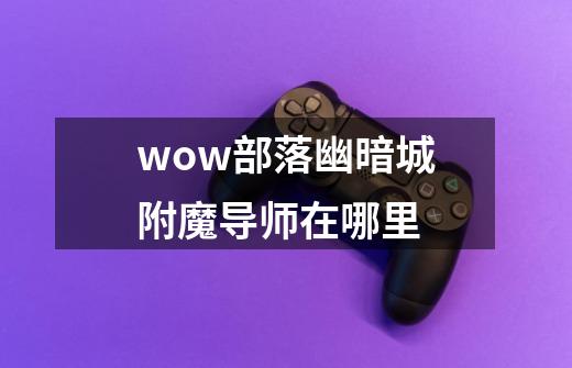 wow部落幽暗城附魔导师在哪里-第1张-游戏信息-龙启网