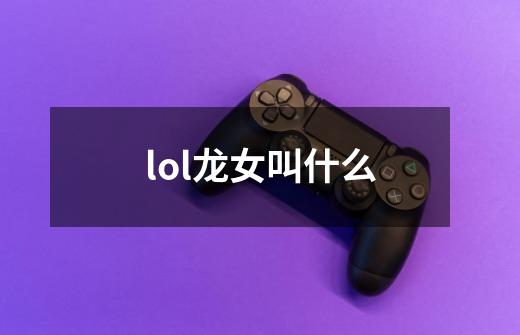 lol龙女叫什么-第1张-游戏信息-龙启网