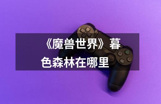 《魔兽世界》暮色森林在哪里-第1张-游戏信息-龙启网