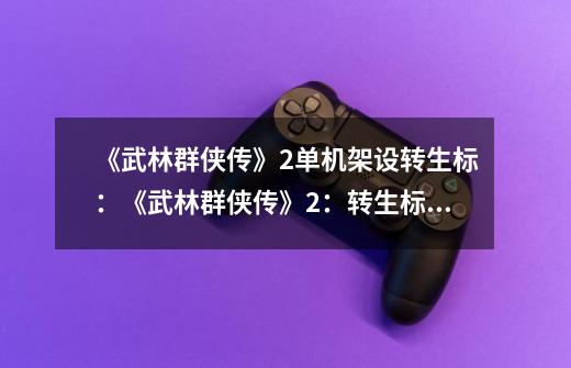 《武林群侠传》2单机架设转生标:《武林群侠传》2:转生标新章-第1张-游戏信息-龙启网