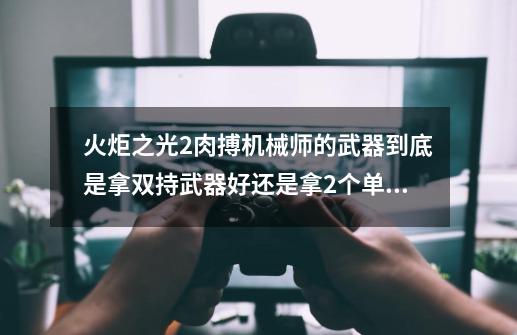 火炬之光2肉搏机械师的武器到底是拿双持武器好还是拿2个单手武器伤害高-第1张-游戏信息-龙启网