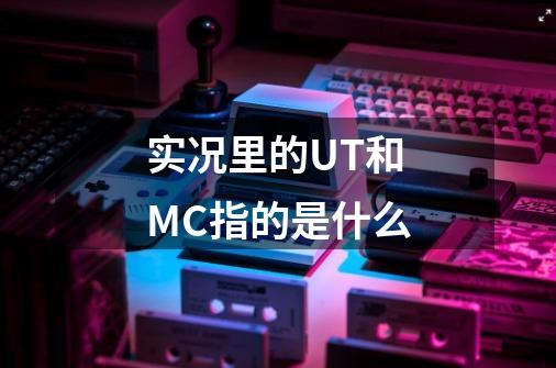 实况里的UT和MC指的是什么-第1张-游戏信息-龙启网