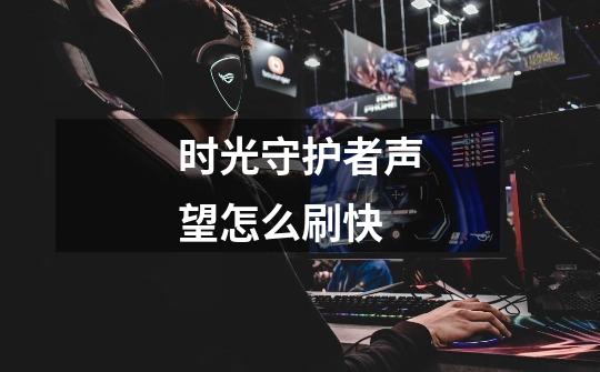 时光守护者声望怎么刷快-第1张-游戏信息-龙启网