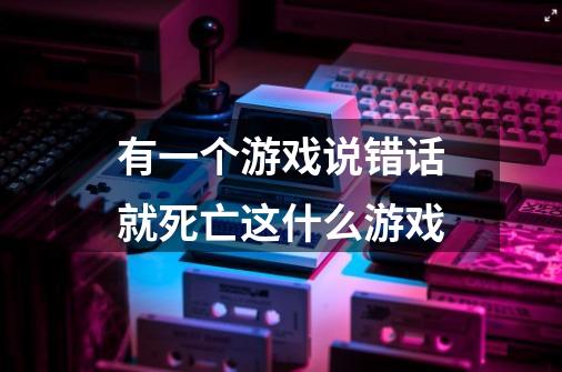 有一个游戏说错话就死亡这什么游戏-第1张-游戏信息-龙启网