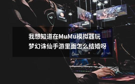我想知道在MuMu模拟器玩梦幻诛仙手游里面怎么结婚呀-第1张-游戏信息-龙启网