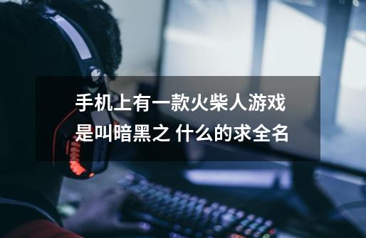 手机上有一款火柴人游戏 是叫暗黑之 什么的求全名-第1张-游戏信息-龙启网