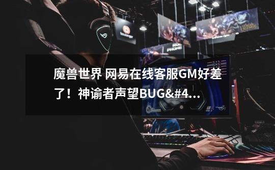 魔兽世界 网易在线客服GM好差了!神谕者声望BUG/错误-第1张-游戏信息-龙启网