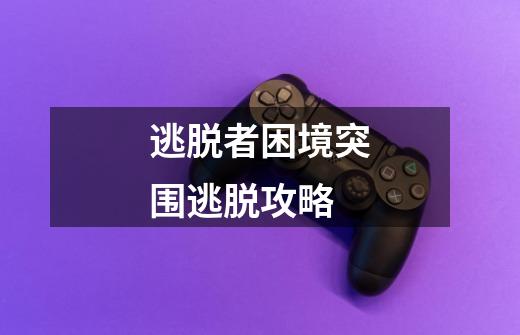 逃脱者困境突围逃脱攻略-第1张-游戏信息-龙启网