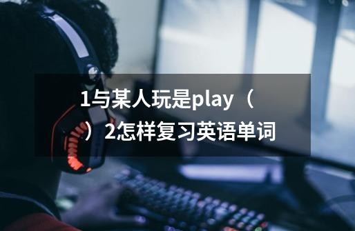1.与某人玩是play+( )2.怎样复习英语单词-第1张-游戏信息-龙启网