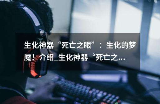 生化神器“死亡之眼”:生化的梦魇!介绍_生化神器“死亡之眼”:生化的梦魇!是什么-第1张-游戏信息-龙启网